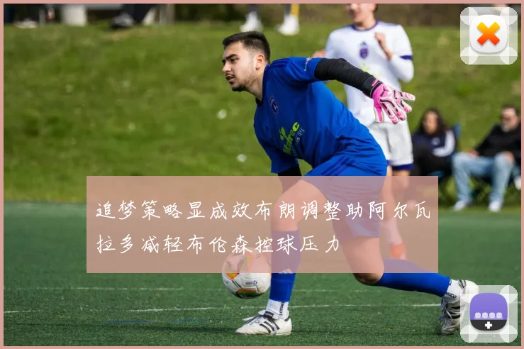 追梦策略显成效布朗调整助阿尔瓦拉多减轻布伦森控球压力