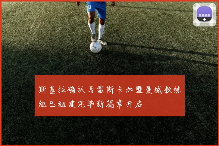 斯基拉确认马雷斯卡加盟曼城教练组已组建完毕新篇章开启