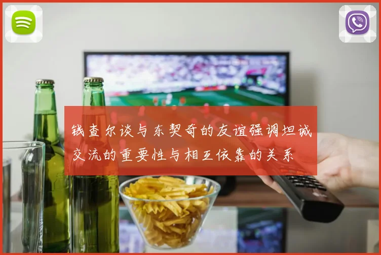 钱查尔谈与东契奇的友谊强调坦诚交流的重要性与相互依靠的关系