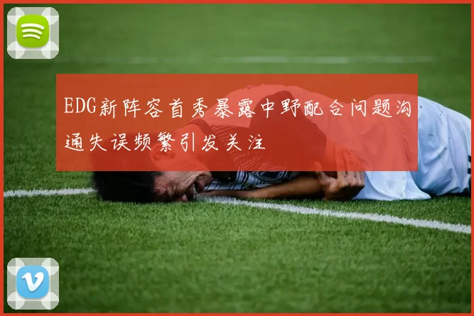 EDG新阵容首秀暴露中野配合问题沟通失误频繁引发关注