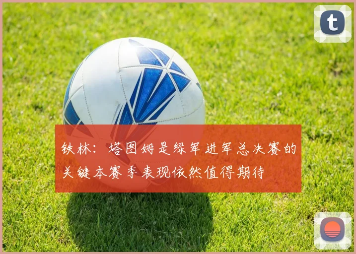 铁林：塔图姆是绿军进军总决赛的关键本赛季表现依然值得期待