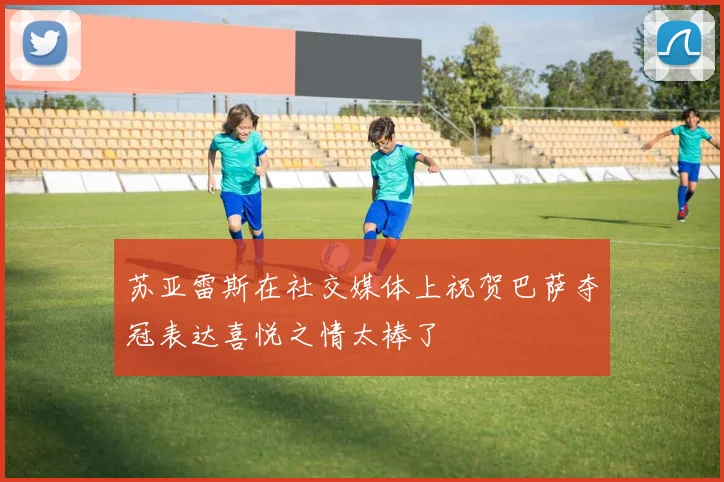 苏亚雷斯在社交媒体上祝贺巴萨夺冠表达喜悦之情太棒了