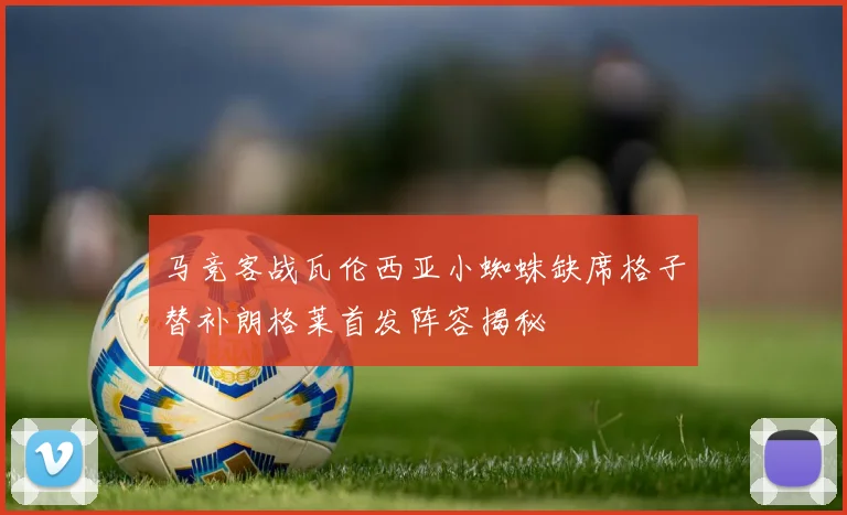 马竞客战瓦伦西亚小蜘蛛缺席格子替补朗格莱首发阵容揭秘