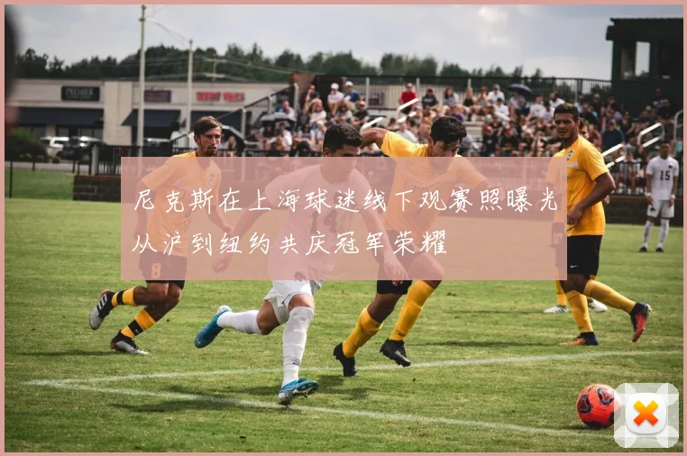 尼克斯在上海球迷线下观赛照曝光从沪到纽约共庆冠军荣耀