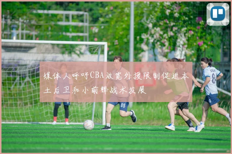 媒体人呼吁CBA放宽外援限制促进本土后卫和小前锋战术发展