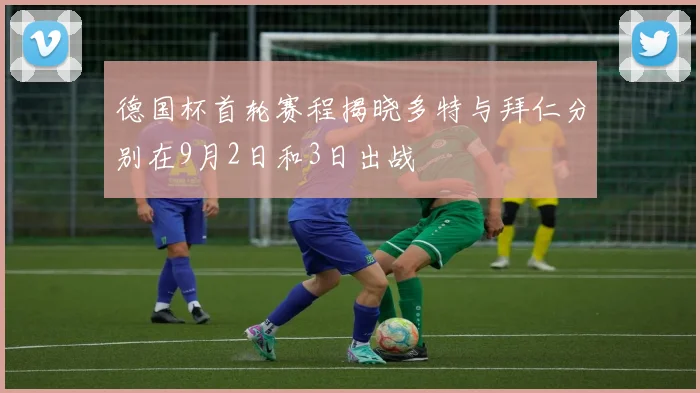德国杯首轮赛程揭晓多特与拜仁分别在9月2日和3日出战