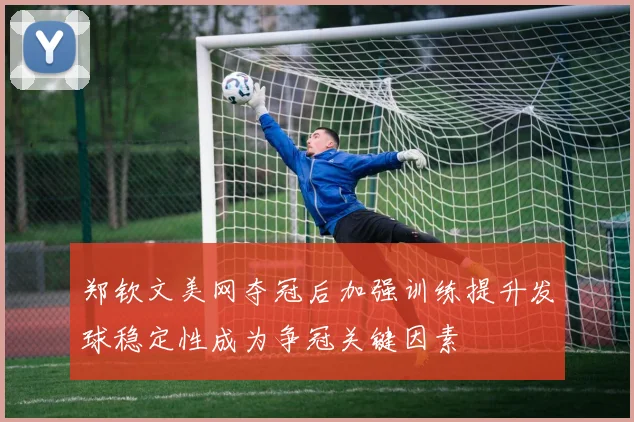 郑钦文美网夺冠后加强训练提升发球稳定性成为争冠关键因素