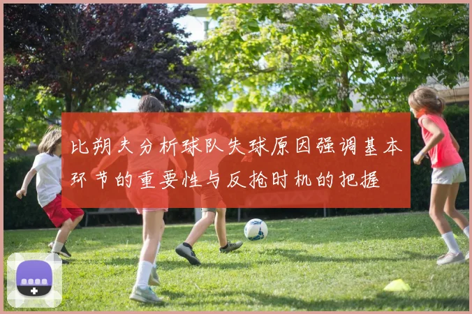 比朔夫分析球队失球原因强调基本环节的重要性与反抢时机的把握