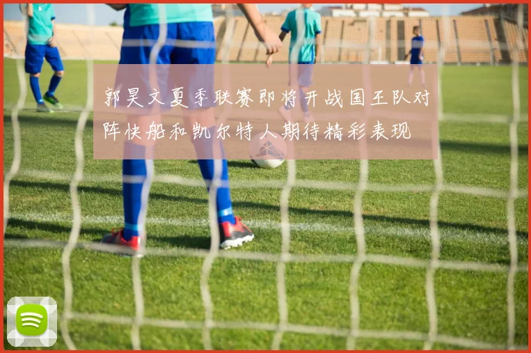 郭昊文夏季联赛即将开战国王队对阵快船和凯尔特人期待精彩表现