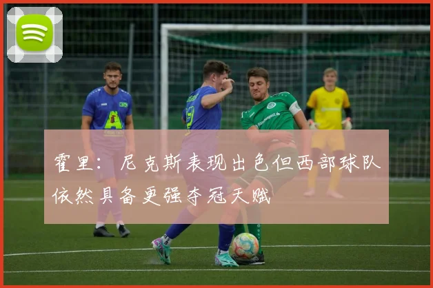 霍里：尼克斯表现出色但西部球队依然具备更强夺冠天赋
