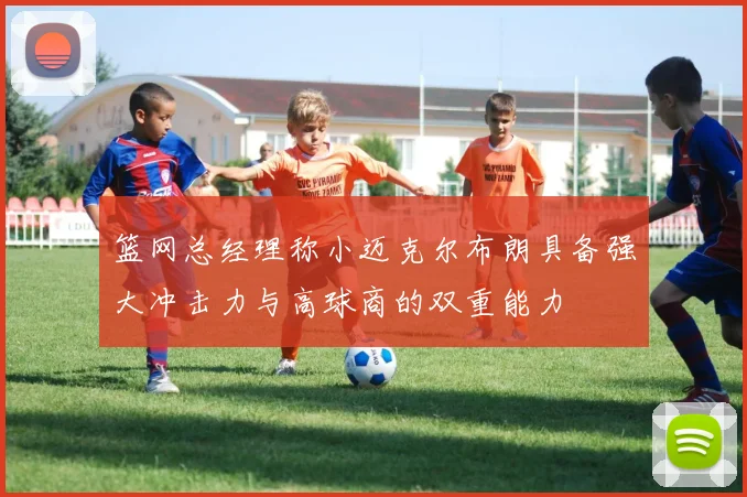 篮网总经理称小迈克尔布朗具备强大冲击力与高球商的双重能力