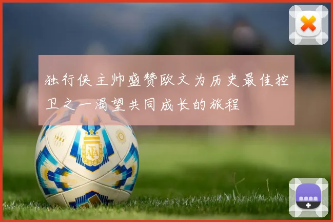 独行侠主帅盛赞欧文为历史最佳控卫之一渴望共同成长的旅程