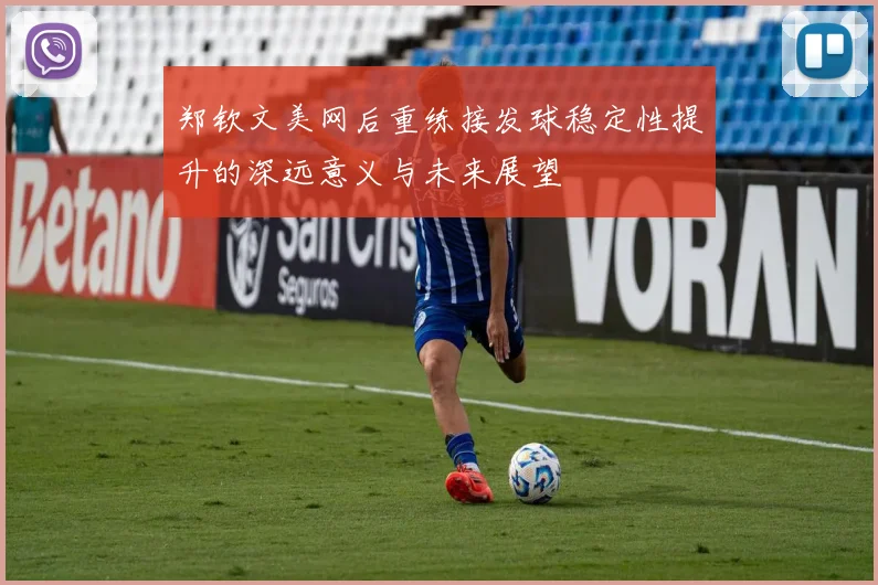 郑钦文美网后重练接发球稳定性提升的深远意义与未来展望