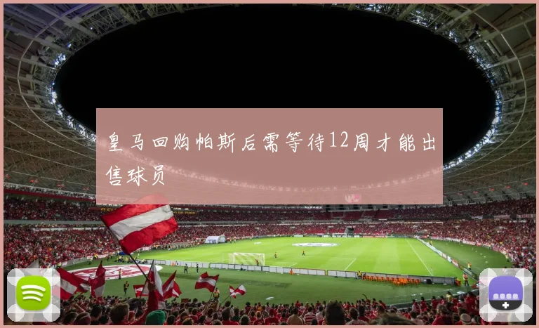 皇马回购帕斯后需等待12周才能出售球员