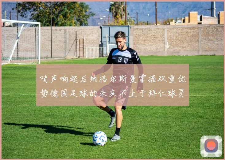 哨声响起后纳格尔斯曼掌握双重优势德国足球的未来不止于拜仁球员