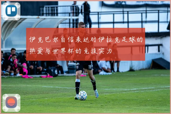 伊克巴尔自信表达对伊拉克足球的热爱与世界杯的竞技实力