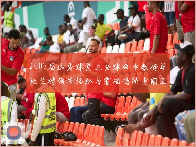 2007届选秀球员三分球命中数榜单杜兰特领衔格林与霍福德跻身前五