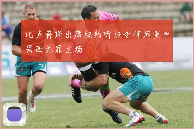 比卢普斯出席纽约听证会律师重申昌西无罪立场