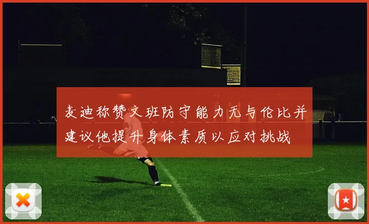 麦迪称赞文班防守能力无与伦比并建议他提升身体素质以应对挑战