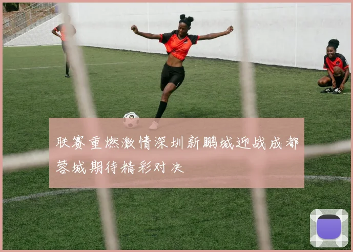 联赛重燃激情深圳新鹏城迎战成都蓉城期待精彩对决