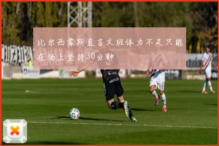 比尔西蒙斯直言文班体力不足只能在场上坚持30分钟