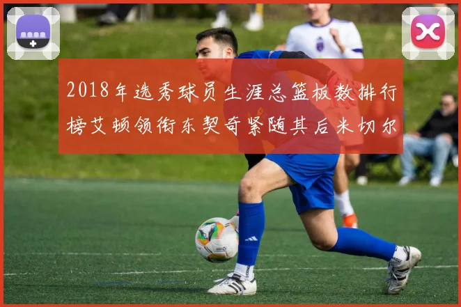 2018年选秀球员生涯总篮板数排行榜艾顿领衔东契奇紧随其后米切尔位居第四